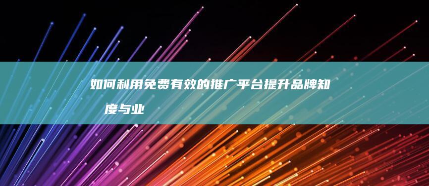 如何利用免费有效的推广平台提升品牌知名度与业务增长